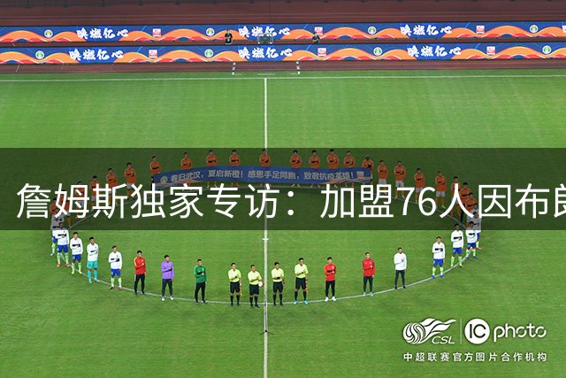 詹姆斯独家专访：加盟76人因布朗助力，称费城已完成冠军拼图